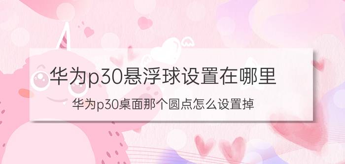 华为p30悬浮球设置在哪里 华为p30桌面那个圆点怎么设置掉？